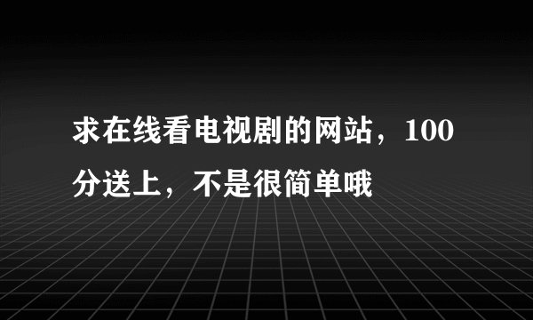 求在线看电视剧的网站，100分送上，不是很简单哦