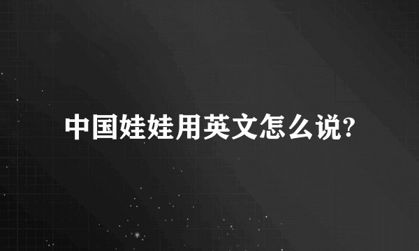 中国娃娃用英文怎么说?
