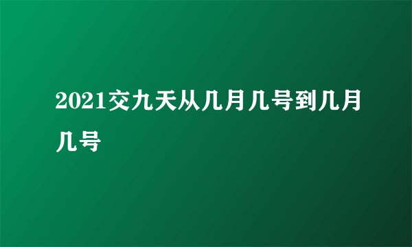 2021交九天从几月几号到几月几号