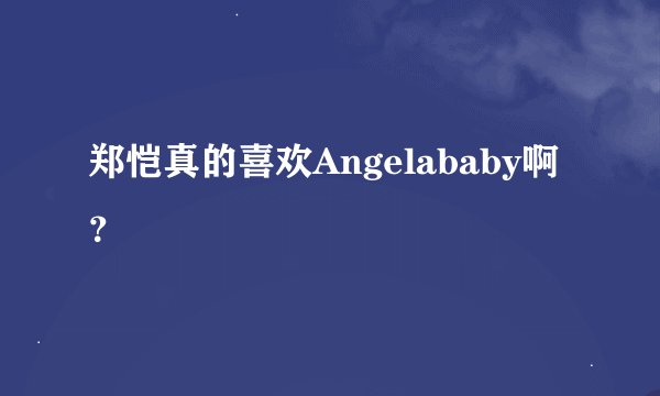 郑恺真的喜欢Angelababy啊？