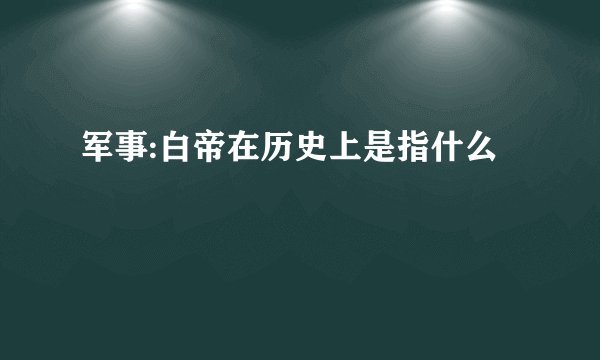 军事:白帝在历史上是指什么