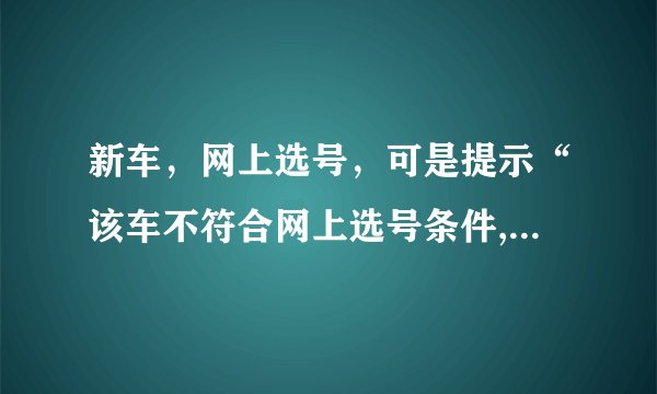 新车，网上选号，可是提示“该车不符合网上选号条件,请到车管所进行自主选号”什么意思