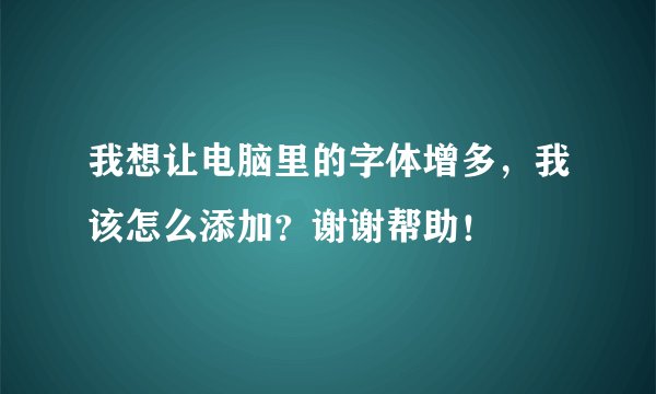 我想让电脑里的字体增多，我该怎么添加？谢谢帮助！