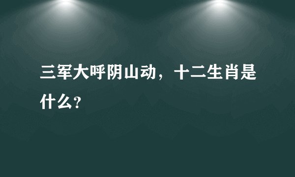 三军大呼阴山动，十二生肖是什么？