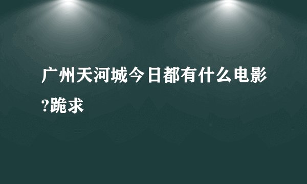 广州天河城今日都有什么电影?跪求