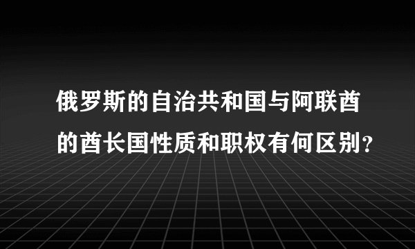 俄罗斯的自治共和国与阿联酋的酋长国性质和职权有何区别？