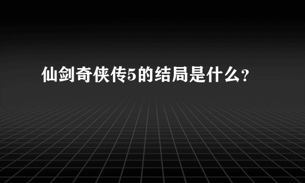 仙剑奇侠传5的结局是什么？
