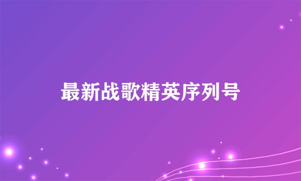 最新战歌精英序列号