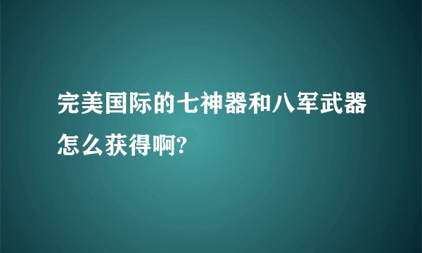 完美国际的七神器和八军武器怎么获得啊?