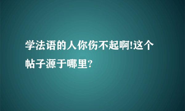 学法语的人你伤不起啊!这个帖子源于哪里?
