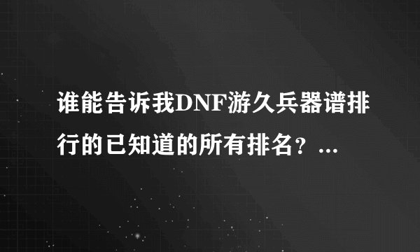 谁能告诉我DNF游久兵器谱排行的已知道的所有排名？？？越全越好。。。