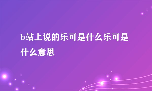 b站上说的乐可是什么乐可是什么意思