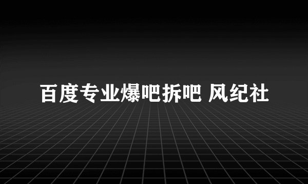 百度专业爆吧拆吧 风纪社