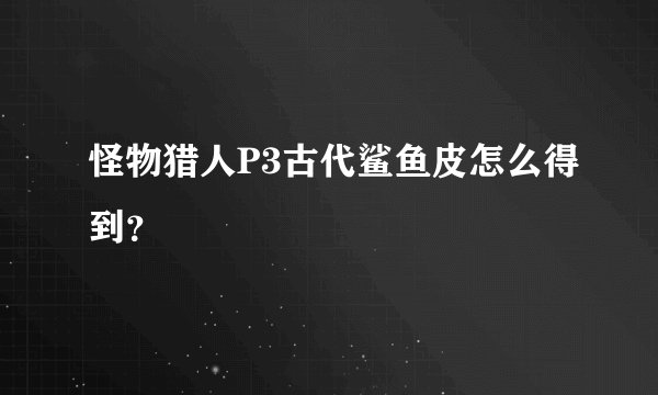 怪物猎人P3古代鲨鱼皮怎么得到？
