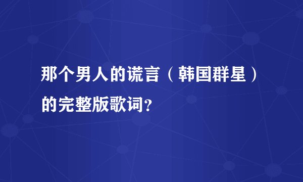 那个男人的谎言（韩国群星）的完整版歌词？