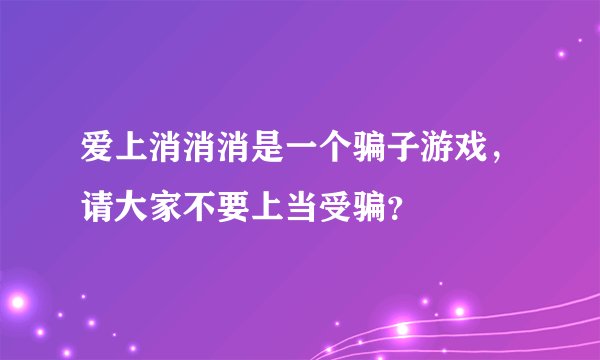 爱上消消消是一个骗子游戏，请大家不要上当受骗？