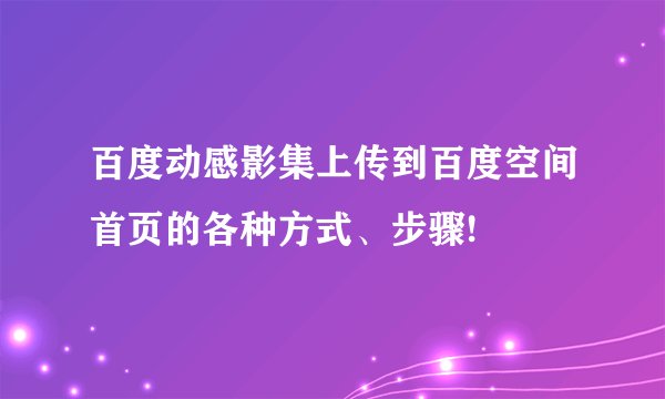 百度动感影集上传到百度空间首页的各种方式、步骤!