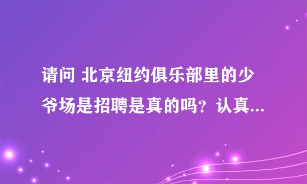 请问 北京纽约俱乐部里的少爷场是招聘是真的吗？认真回答，骗人者是畜生！