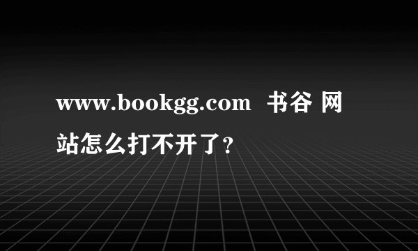 www.bookgg.com  书谷 网站怎么打不开了？