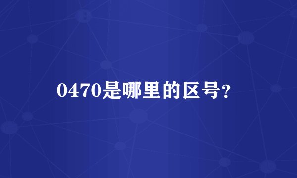 0470是哪里的区号？