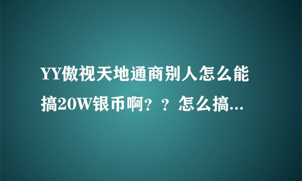 YY傲视天地通商别人怎么能搞20W银币啊？？怎么搞的啊！！和我说一下啊
