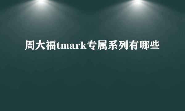周大福tmark专属系列有哪些