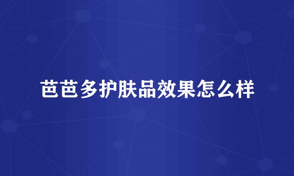 芭芭多护肤品效果怎么样