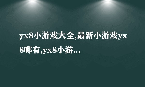 yx8小游戏大全,最新小游戏yx8哪有,yx8小游戏下载哪有?