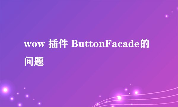 wow 插件 ButtonFacade的问题
