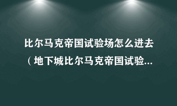 比尔马克帝国试验场怎么进去（地下城比尔马克帝国试验场玩法）「待收藏」