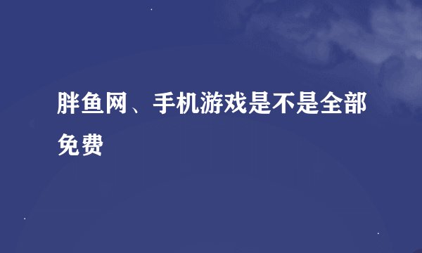 胖鱼网、手机游戏是不是全部免费