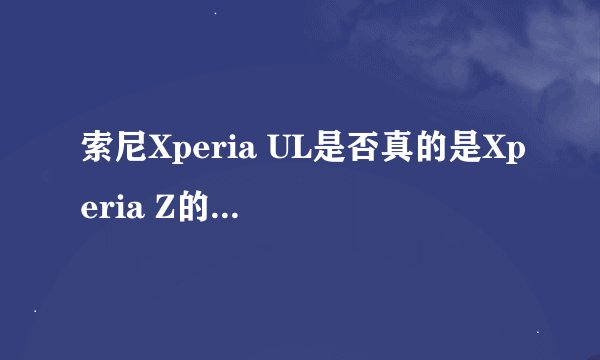 索尼Xperia UL是否真的是Xperia Z的升级版？