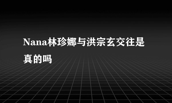 Nana林珍娜与洪宗玄交往是真的吗
