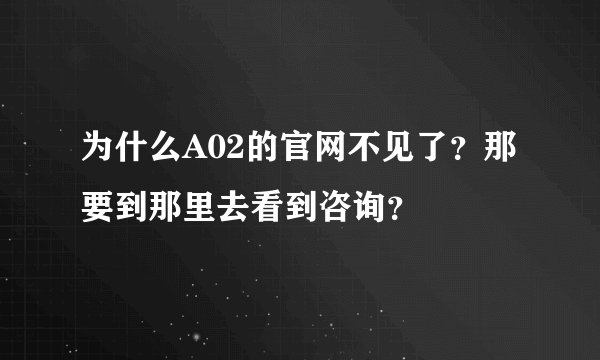 为什么A02的官网不见了？那要到那里去看到咨询？