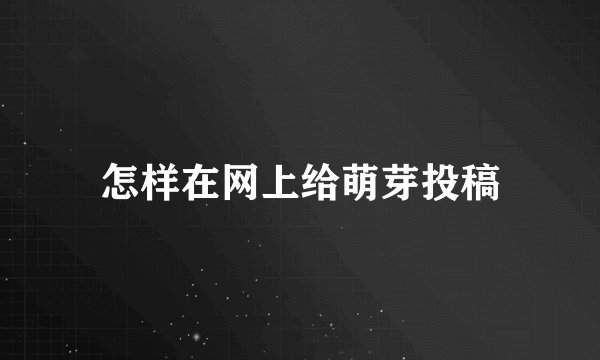 怎样在网上给萌芽投稿
