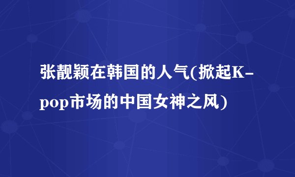 张靓颖在韩国的人气(掀起K-pop市场的中国女神之风)