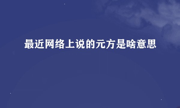 最近网络上说的元方是啥意思