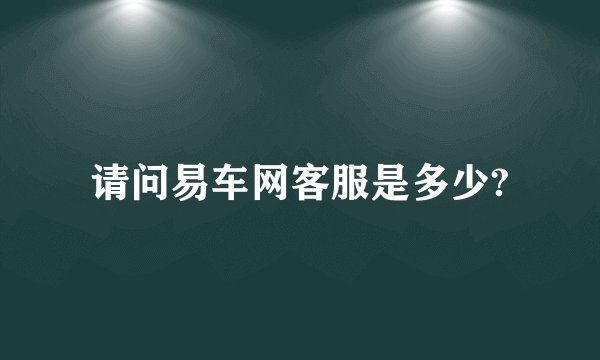 请问易车网客服是多少?