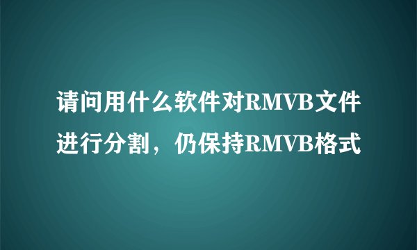 请问用什么软件对RMVB文件进行分割，仍保持RMVB格式