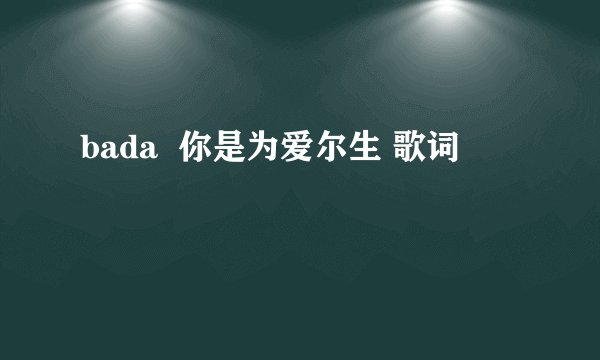 bada  你是为爱尔生 歌词