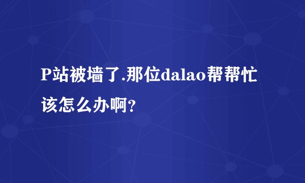 P站被墙了.那位dalao帮帮忙该怎么办啊？