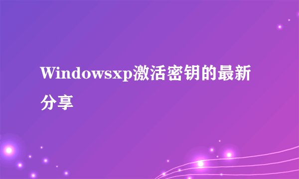 Windowsxp激活密钥的最新分享
