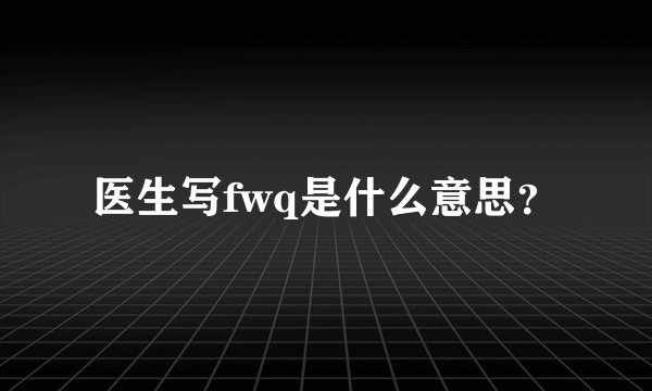 医生写fwq是什么意思？