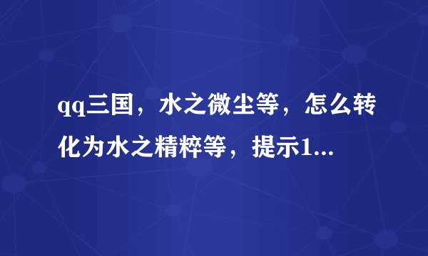 qq三国，水之微尘等，怎么转化为水之精粹等，提示10个合1个，我做了10个也不行，是不是得学什
