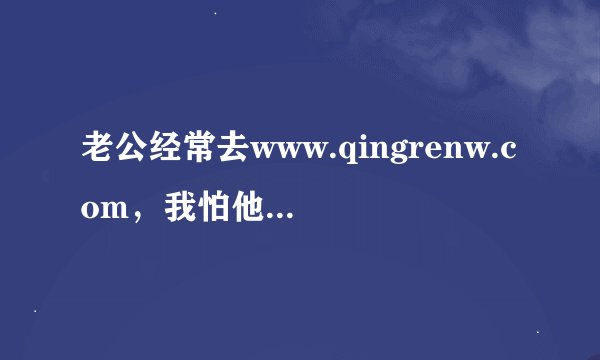 老公经常去www.qingrenw.com，我怕他出轨，怎么办呢？求大神帮助