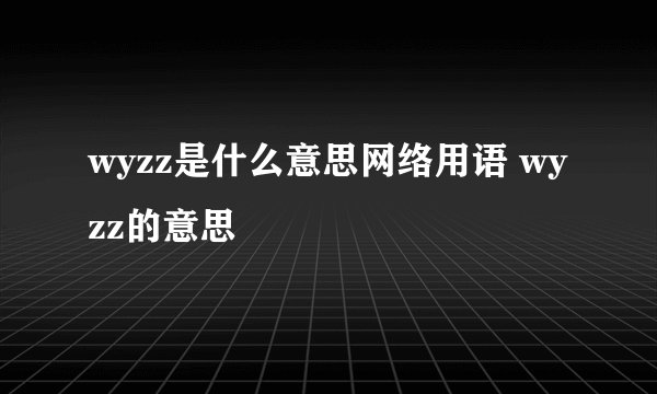 wyzz是什么意思网络用语 wyzz的意思