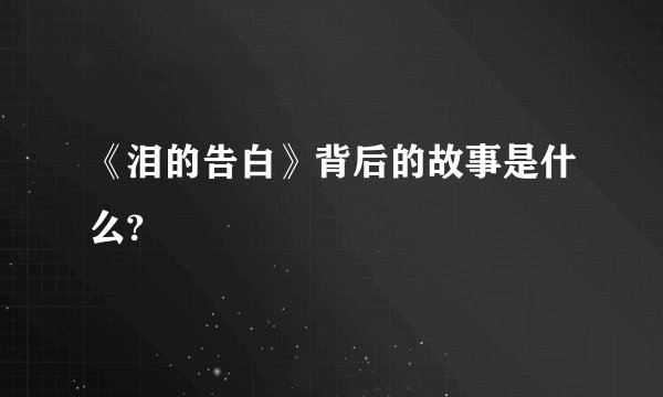 《泪的告白》背后的故事是什么?
