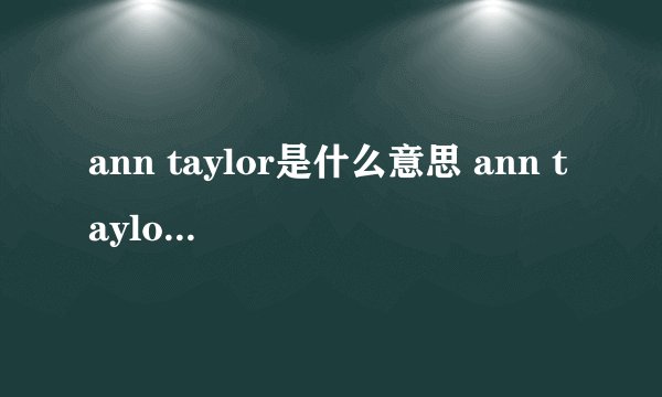 ann taylor是什么意思 ann taylor的中文翻译、读音、例句？