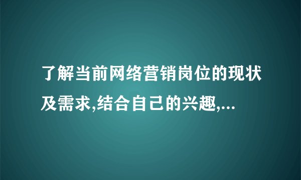 了解当前网络营销岗位的现状及需求,结合自己的兴趣,设计网络营销职业规划？