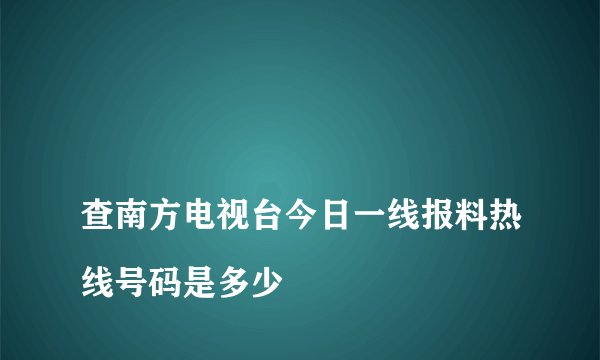 
查南方电视台今日一线报料热线号码是多少

